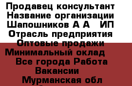 Продавец-консультант › Название организации ­ Шапошников А.А., ИП › Отрасль предприятия ­ Оптовые продажи › Минимальный оклад ­ 1 - Все города Работа » Вакансии   . Мурманская обл.,Апатиты г.